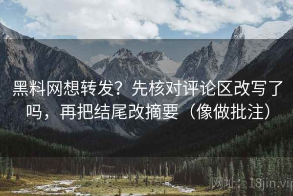 黑料网想转发？先核对评论区改写了吗，再把结尾改摘要（像做批注）