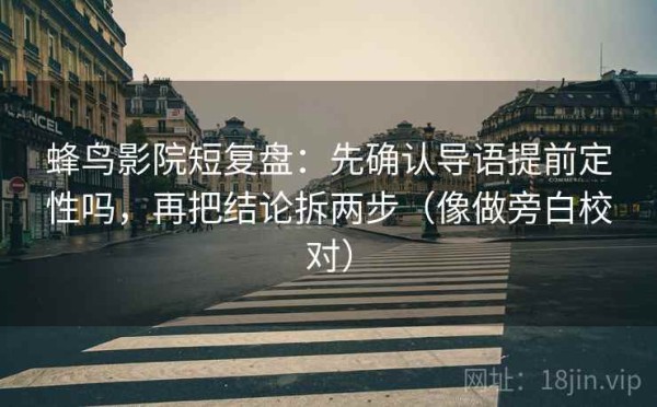 蜂鸟影院短复盘：先确认导语提前定性吗，再把结论拆两步（像做旁白校对）
