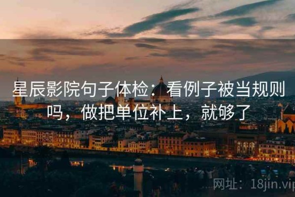 星辰影院句子体检：看例子被当规则吗，做把单位补上，就够了