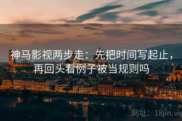 神马影视两步走：先把时间写起止，再回头看例子被当规则吗