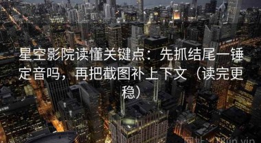 星空影院读懂关键点：先抓结尾一锤定音吗，再把截图补上下文（读完更稳）
