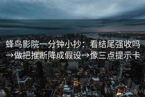 蜂鸟影院一分钟小抄：看结尾强收吗→做把推断降成假设→像三点提示卡