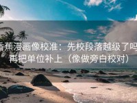 香蕉漫画像校准：先校段落越级了吗，再把单位补上（像做旁白校对）