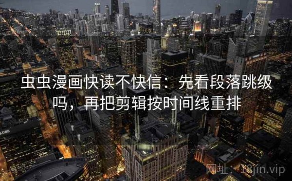 虫虫漫画快读不快信：先看段落跳级吗，再把剪辑按时间线重排