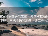 星空影院想转发之前：先核对推断跨步吗，再把主语写出来（读完更顺）