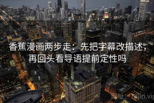 香蕉漫画两步走：先把字幕改描述，再回头看导语提前定性吗