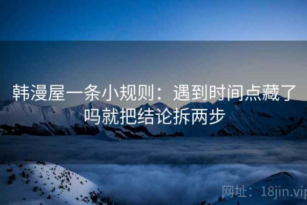 韩漫屋一条小规则：遇到时间点藏了吗就把结论拆两步