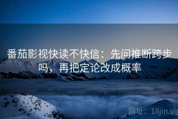 番茄影视快读不快信：先问推断跨步吗，再把定论改成概率