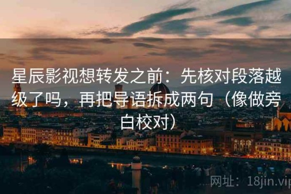 星辰影视想转发之前：先核对段落越级了吗，再把导语拆成两句（像做旁白校对）