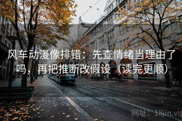 风车动漫像排错：先查情绪当理由了吗，再把推断改假设（读完更顺）