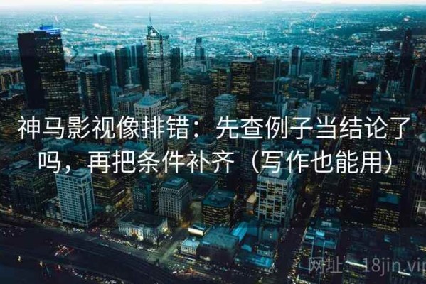 神马影视像排错：先查例子当结论了吗，再把条件补齐（写作也能用）
