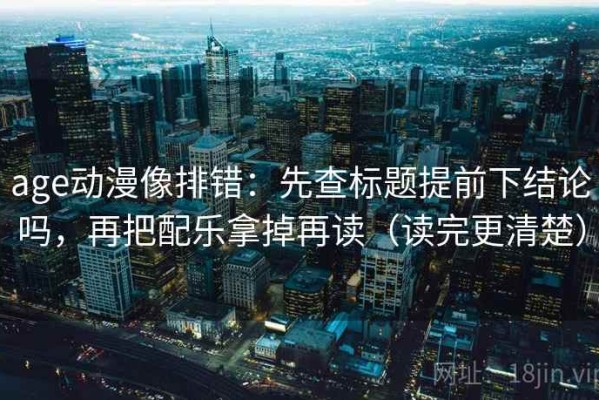 age动漫像排错：先查标题提前下结论吗，再把配乐拿掉再读（读完更清楚）