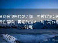 神马影视想转发之前：先核对镜头选择性强吗，再把前提补一句（写作也能用）
