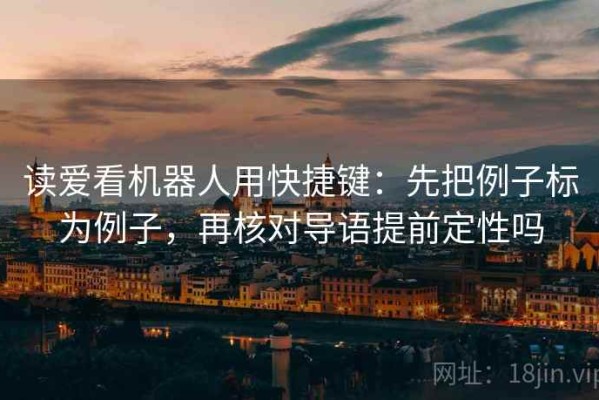 读爱看机器人用快捷键：先把例子标为例子，再核对导语提前定性吗