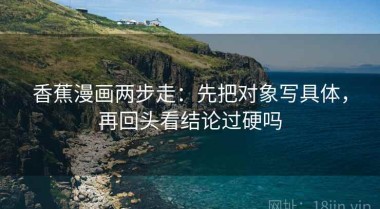 香蕉漫画两步走：先把对象写具体，再回头看结论过硬吗