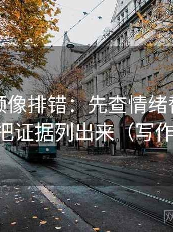西瓜视频像排错：先查情绪替代证据吗，再把证据列出来（写作也能用）