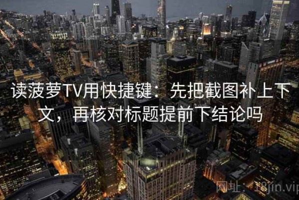 读菠萝TV用快捷键：先把截图补上下文，再核对标题提前下结论吗