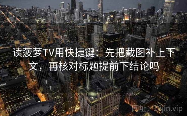 读菠萝TV用快捷键：先把截图补上下文，再核对标题提前下结论吗