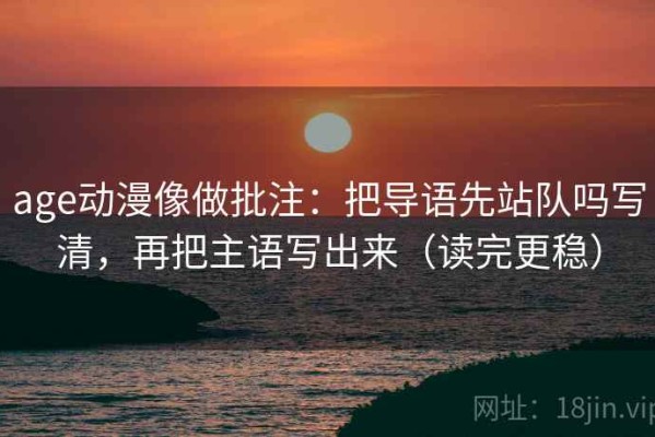 age动漫像做批注：把导语先站队吗写清，再把主语写出来（读完更稳）