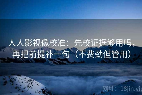 人人影视像校准：先校证据够用吗，再把前提补一句（不费劲但管用）