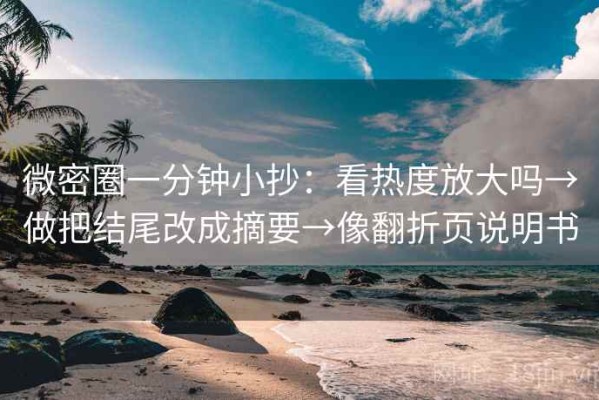 微密圈一分钟小抄：看热度放大吗→做把结尾改成摘要→像翻折页说明书