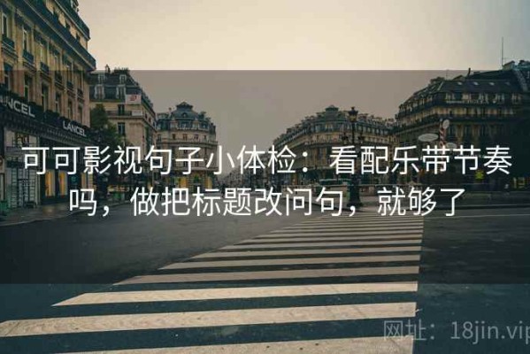 可可影视句子小体检：看配乐带节奏吗，做把标题改问句，就够了