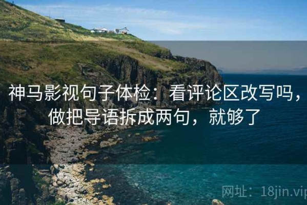 神马影视句子体检：看评论区改写吗，做把导语拆成两句，就够了