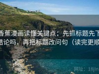 香蕉漫画读懂关键点：先抓标题先下结论吗，再把标题改问句（读完更顺）