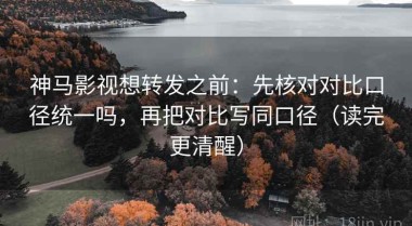 神马影视想转发之前：先核对对比口径统一吗，再把对比写同口径（读完更清醒）