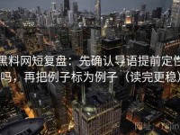 黑料网短复盘：先确认导语提前定性吗，再把例子标为例子（读完更稳）