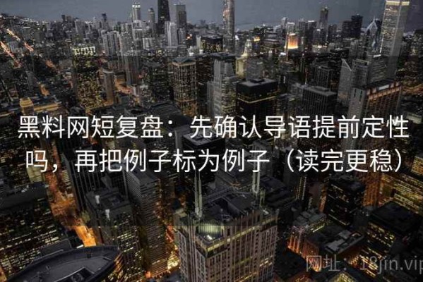 黑料网短复盘：先确认导语提前定性吗，再把例子标为例子（读完更稳）