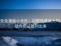 虫虫漫画小卡片：问题热度放大吗，动作把证据列出来