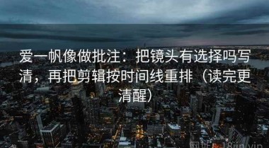 爱一帆像做批注：把镜头有选择吗写清，再把剪辑按时间线重排（读完更清醒）
