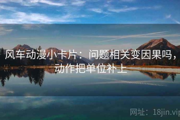 风车动漫小卡片：问题相关变因果吗，动作把单位补上