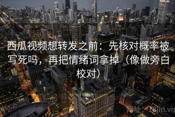 西瓜视频想转发之前：先核对概率被写死吗，再把情绪词拿掉（像做旁白校对）
