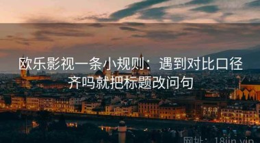 欧乐影视一条小规则：遇到对比口径齐吗就把标题改问句