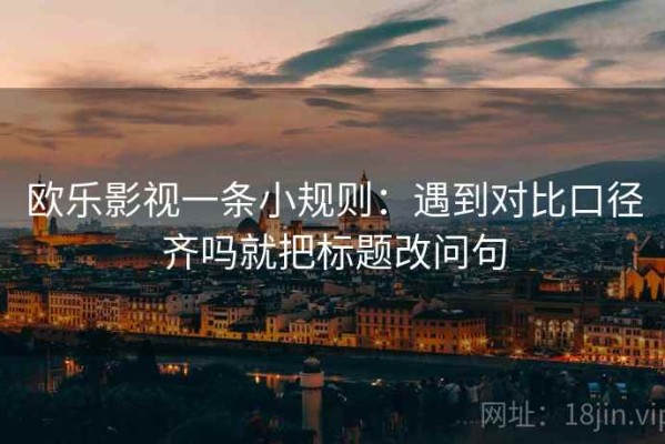 欧乐影视一条小规则：遇到对比口径齐吗就把标题改问句