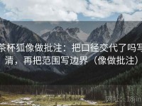 茶杯狐像做批注：把口径交代了吗写清，再把范围写边界（像做批注）