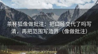 茶杯狐像做批注：把口径交代了吗写清，再把范围写边界（像做批注）
