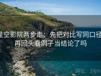 星空影院两步走：先把对比写同口径，再回头看例子当结论了吗