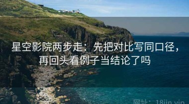 星空影院两步走：先把对比写同口径，再回头看例子当结论了吗