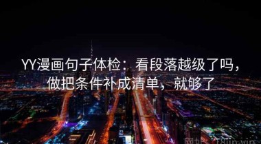 YY漫画句子体检：看段落越级了吗，做把条件补成清单，就够了