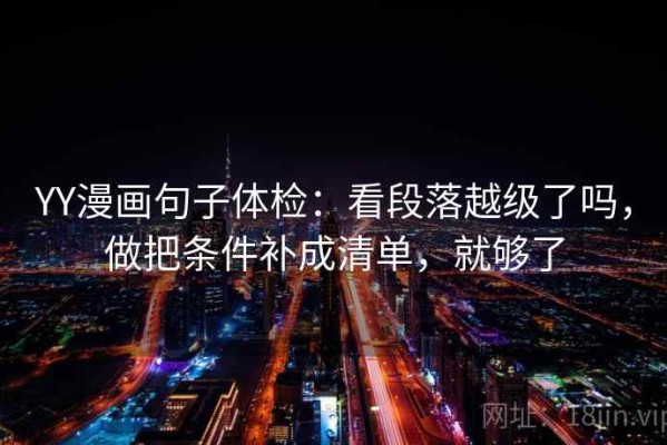 YY漫画句子体检：看段落越级了吗，做把条件补成清单，就够了