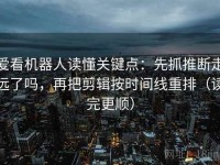 爱看机器人读懂关键点：先抓推断走远了吗，再把剪辑按时间线重排（读完更顺）