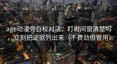 age动漫旁白校对法：盯时间窗清楚吗，立刻把证据列出来（不费劲但管用）
