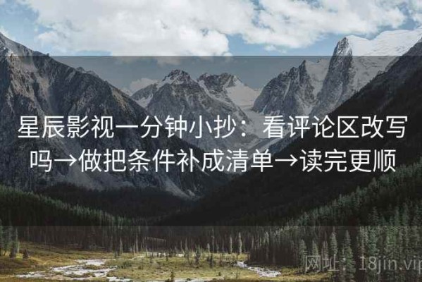 星辰影视一分钟小抄：看评论区改写吗→做把条件补成清单→读完更顺