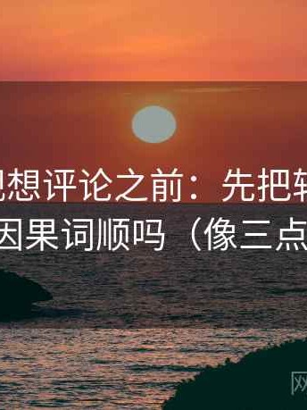 星辰影视想评论之前：先把轴线读全，再对照因果词顺吗（像三点提示卡）