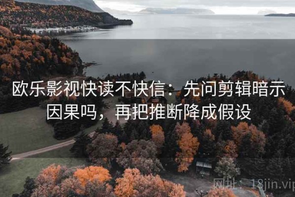 欧乐影视快读不快信：先问剪辑暗示因果吗，再把推断降成假设