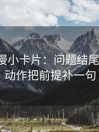 风车动漫小卡片：问题结尾强收吗，动作把前提补一句