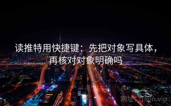 读推特用快捷键：先把对象写具体，再核对对象明确吗